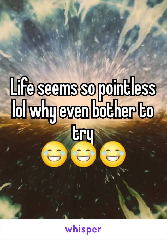 Life seems so pointless lol why even bother to try
😂😂😂