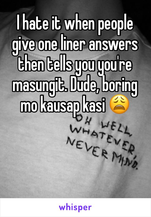 I hate it when people give one liner answers then tells you you're masungit. Dude, boring mo kausap kasi 😩