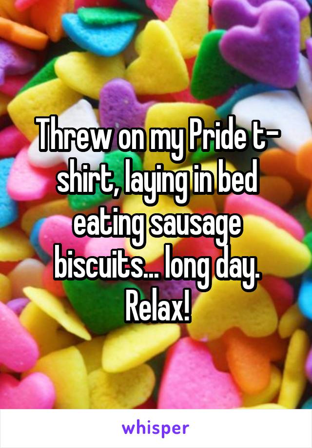 Threw on my Pride t- shirt, laying in bed eating sausage biscuits... long day. Relax!