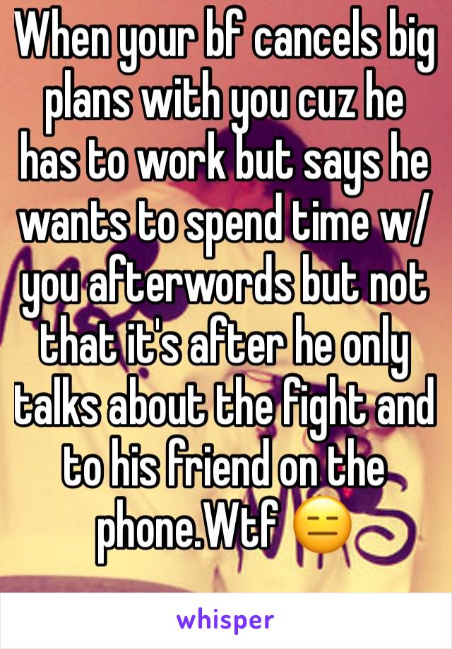 When your bf cancels big plans with you cuz he has to work but says he wants to spend time w/ you afterwords but not that it's after he only talks about the fight and to his friend on the phone.Wtf 😑