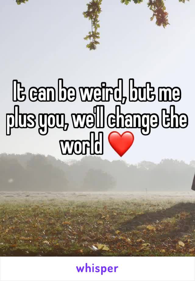 It can be weird, but me plus you, we'll change the world ❤️