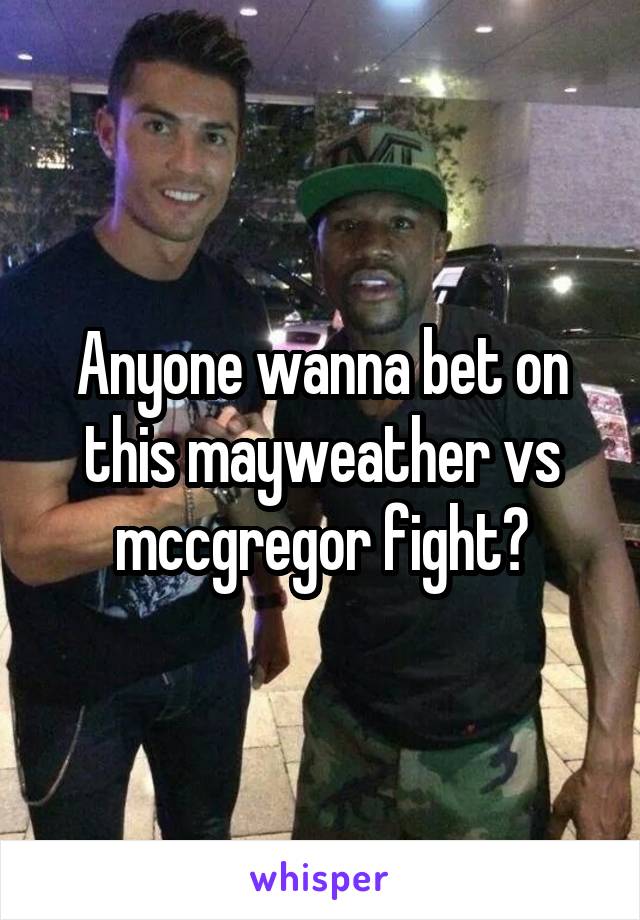 Anyone wanna bet on this mayweather vs mccgregor fight?