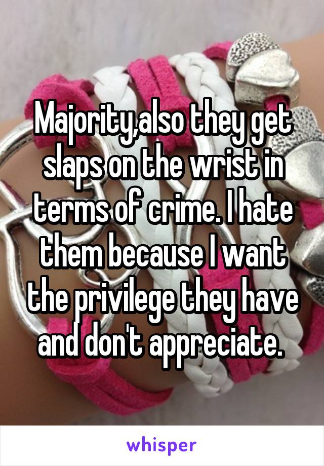 Majority,also they get slaps on the wrist in terms of crime. I hate them because I want the privilege they have and don't appreciate. 