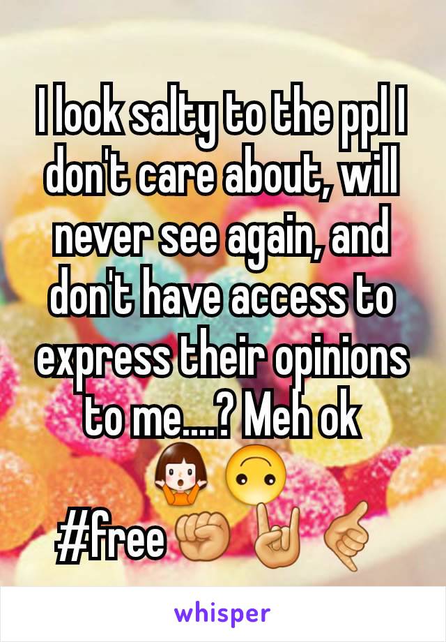 I look salty to the ppl I don't care about, will never see again, and don't have access to express their opinions to me....? Meh ok
🤷🙃 
#free✊🤘🤙