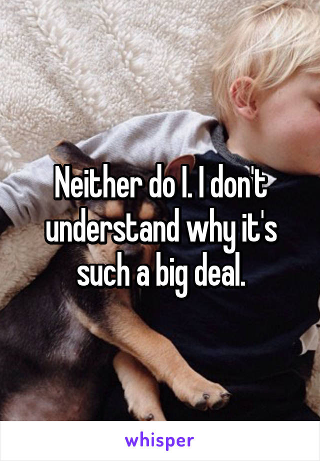 Neither do I. I don't understand why it's such a big deal.