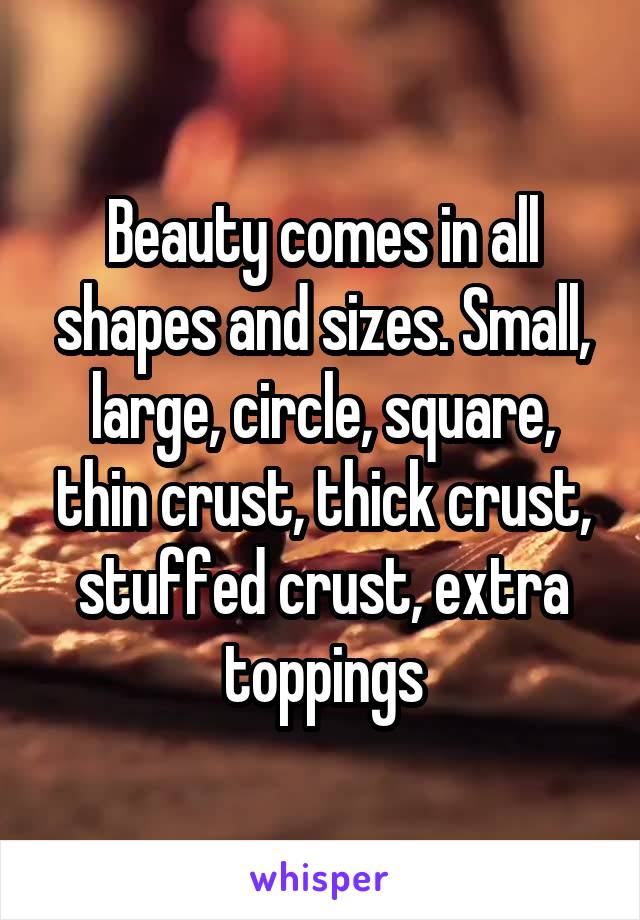 Beauty comes in all shapes and sizes. Small, large, circle, square, thin crust, thick crust, stuffed crust, extra toppings