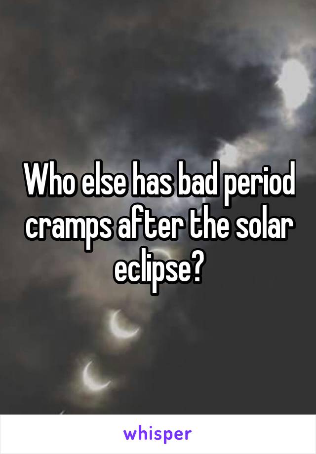 Who else has bad period cramps after the solar eclipse?