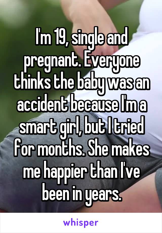 I'm 19, single and pregnant. Everyone thinks the baby was an accident because I'm a smart girl, but I tried for months. She makes me happier than I've been in years.