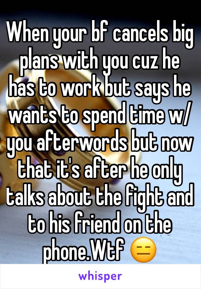 When your bf cancels big plans with you cuz he has to work but says he wants to spend time w/ you afterwords but now that it's after he only talks about the fight and to his friend on the phone.Wtf 😑