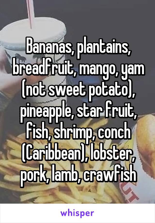 Bananas, plantains, breadfruit, mango, yam (not sweet potato), pineapple, star fruit, fish, shrimp, conch (Caribbean), lobster, pork, lamb, crawfish