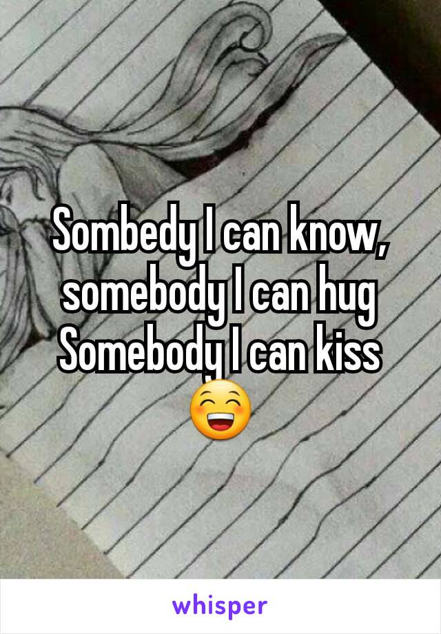 Sombedy I can know, somebody I can hug
Somebody I can kiss😁