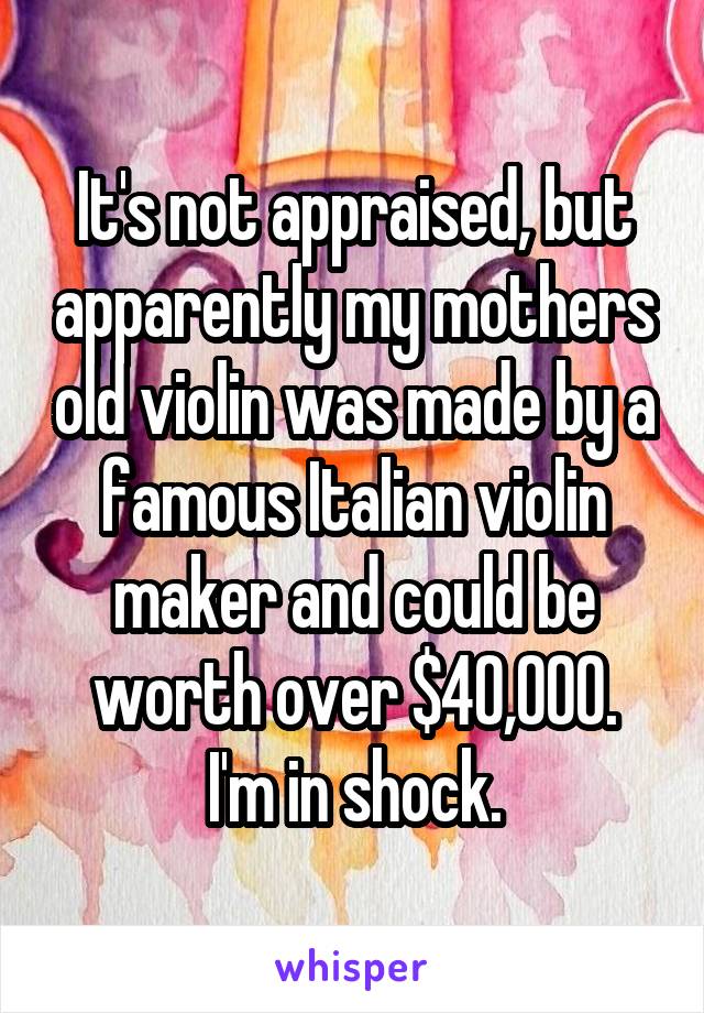 It's not appraised, but apparently my mothers old violin was made by a famous Italian violin maker and could be worth over $40,000.
I'm in shock.