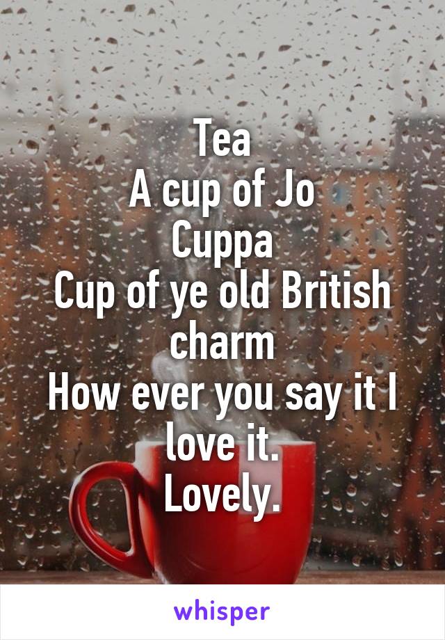 Tea
A cup of Jo
Cuppa
Cup of ye old British charm
How ever you say it I love it.
Lovely.