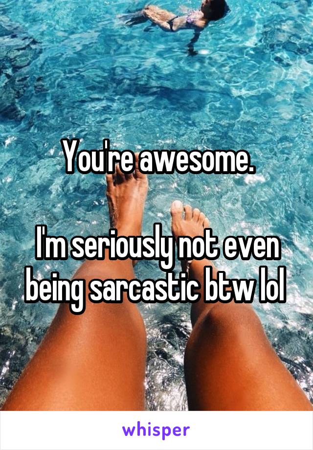 You're awesome.

I'm seriously not even being sarcastic btw lol 