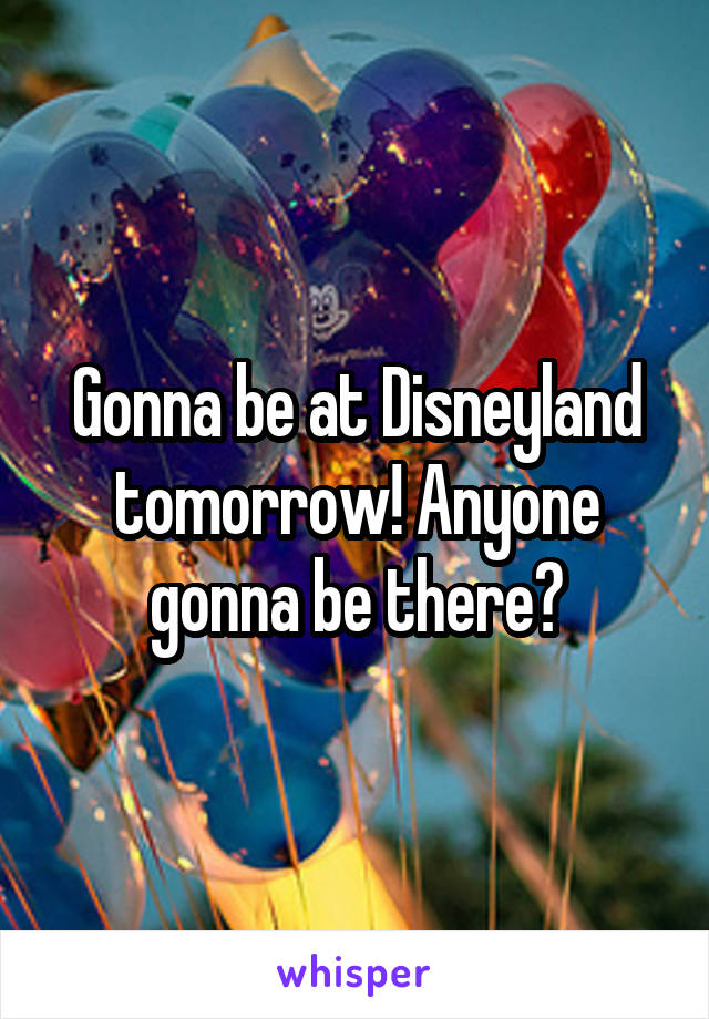 Gonna be at Disneyland tomorrow! Anyone gonna be there?