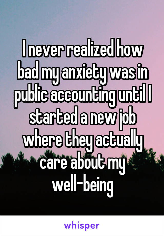 I never realized how bad my anxiety was in public accounting until I started a new job where they actually care about my well-being