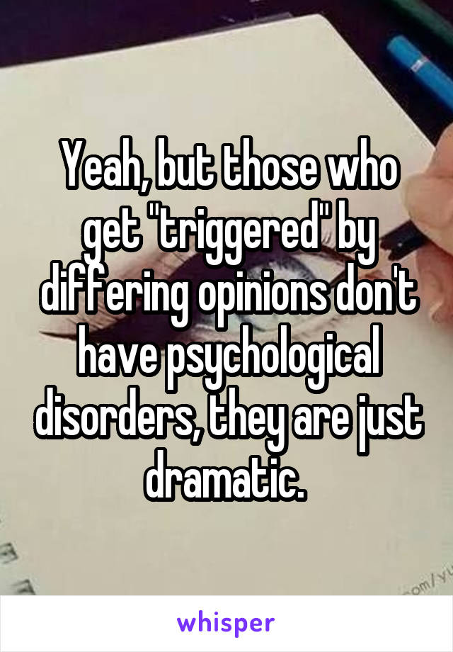Yeah, but those who get "triggered" by differing opinions don't have psychological disorders, they are just dramatic. 