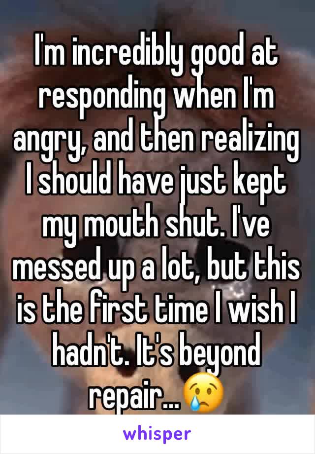 I'm incredibly good at responding when I'm angry, and then realizing I should have just kept my mouth shut. I've messed up a lot, but this is the first time I wish I hadn't. It's beyond repair...😢