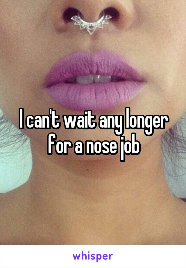 I can't wait any longer for a nose job