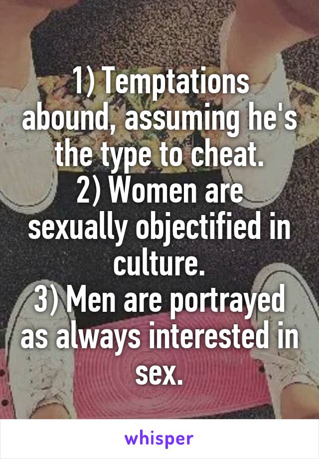 1) Temptations abound, assuming he's the type to cheat.
2) Women are sexually objectified in culture.
3) Men are portrayed as always interested in sex.