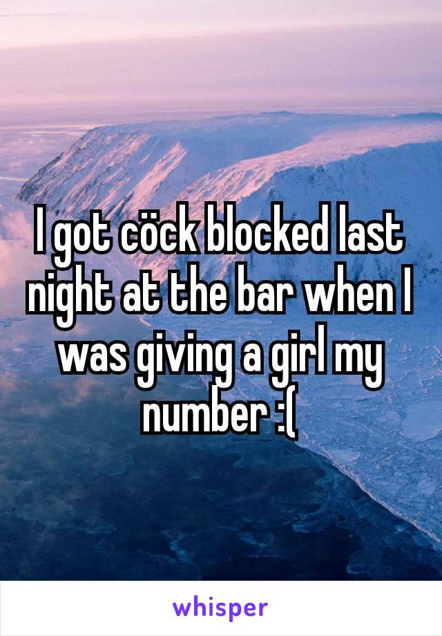 I got cöck blocked last night at the bar when I was giving a girl my number :(