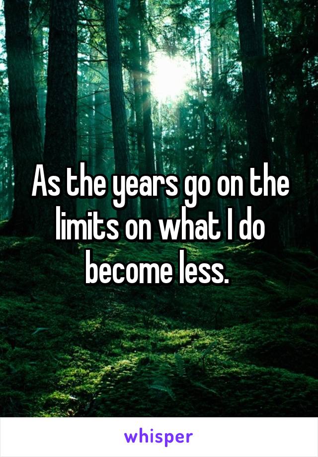 As the years go on the limits on what I do become less. 