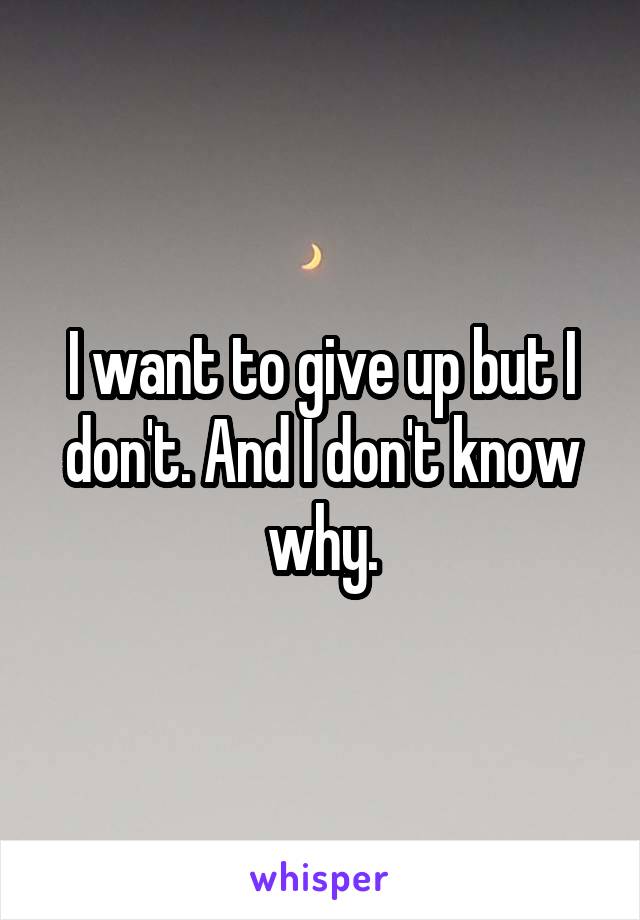 I want to give up but I don't. And I don't know why.