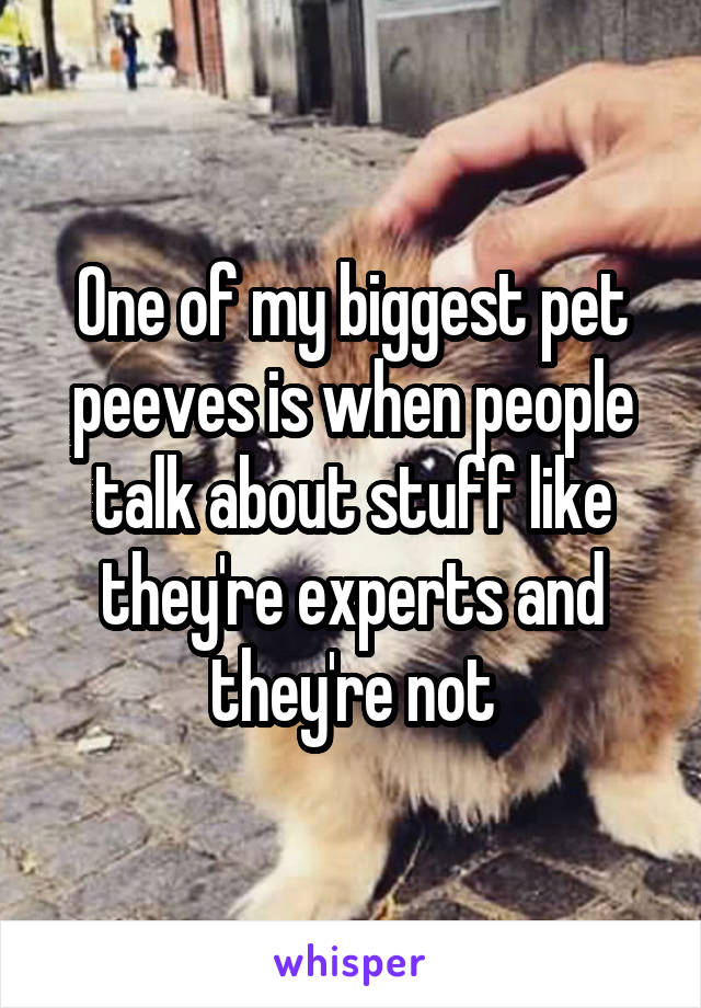 One of my biggest pet peeves is when people talk about stuff like they're experts and they're not