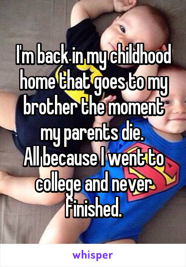 I'm back in my childhood home that goes to my brother the moment my parents die. 
All because I went to college and never finished.