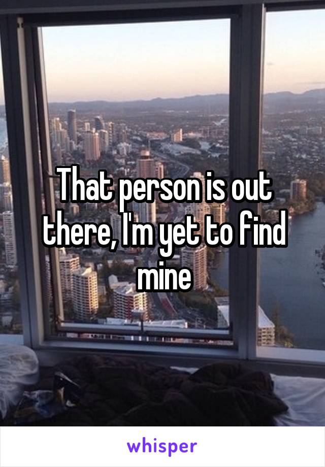 That person is out there, I'm yet to find mine