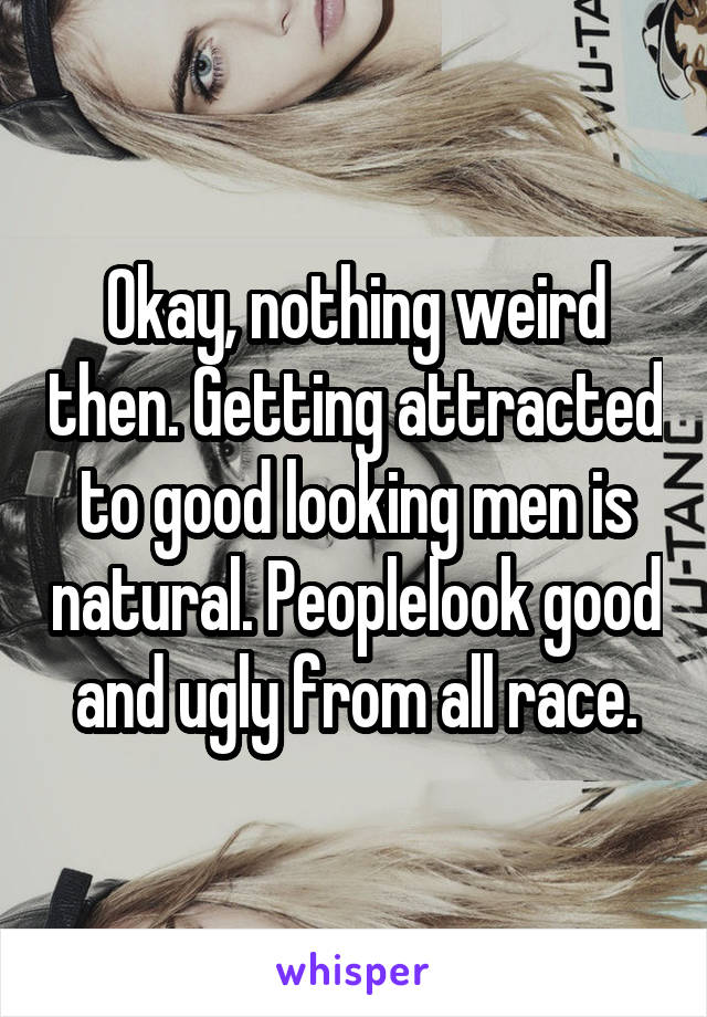 Okay, nothing weird then. Getting attracted to good looking men is natural. Peoplelook good and ugly from all race.