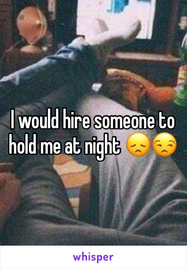 I would hire someone to hold me at night 😞😒