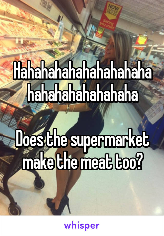 Hahahahahahahahahahahahahahahahahaha

Does the supermarket make the meat too?