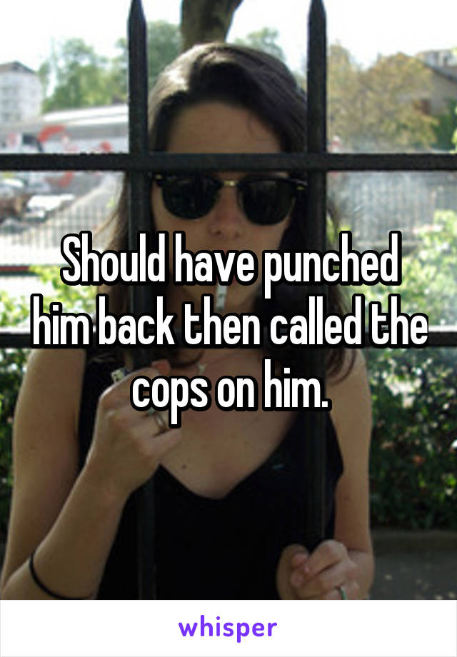 Should have punched him back then called the cops on him.