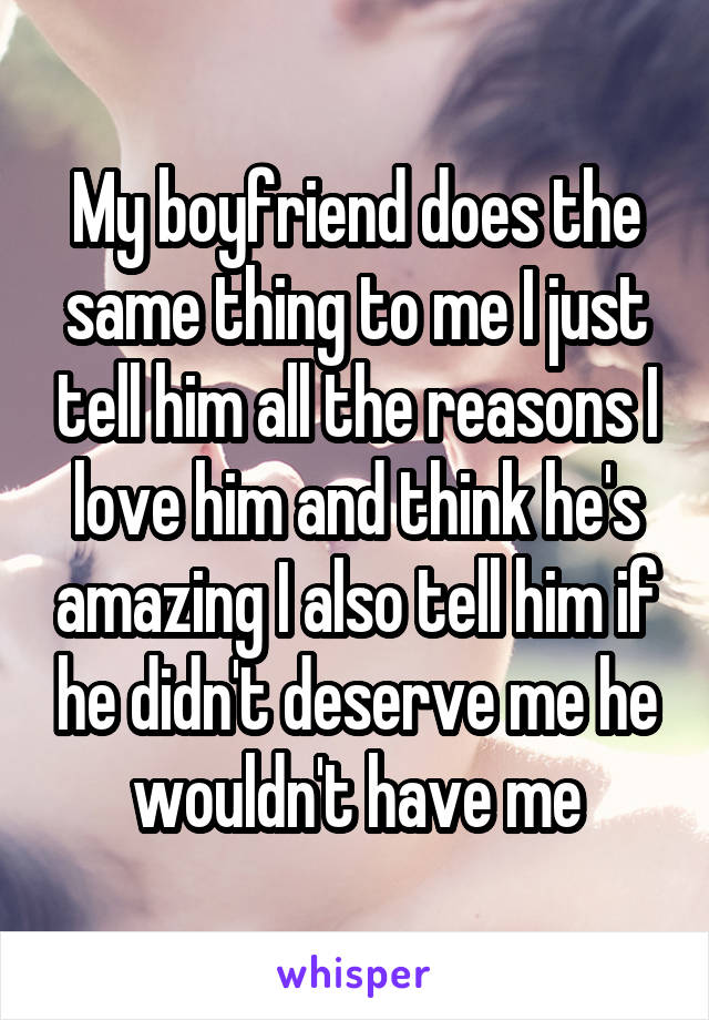 My boyfriend does the same thing to me I just tell him all the reasons I love him and think he's amazing I also tell him if he didn't deserve me he wouldn't have me