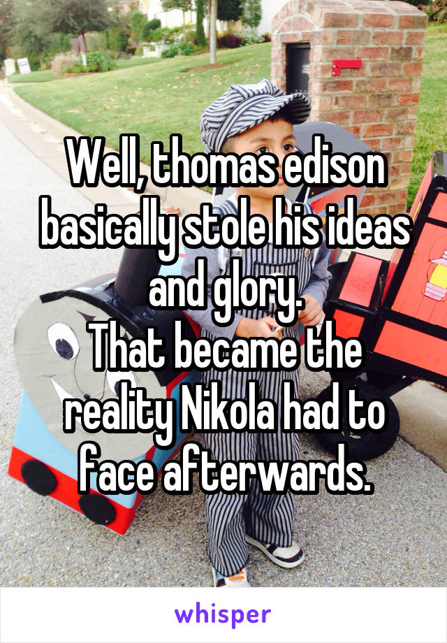 Well, thomas edison basically stole his ideas and glory.
That became the reality Nikola had to face afterwards.