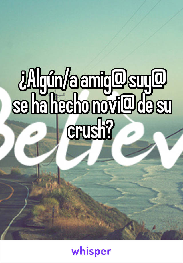 ¿Algún/a amig@ suy@ se ha hecho novi@ de su crush? 

