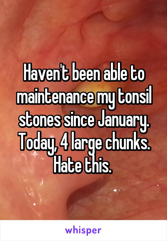 Haven't been able to maintenance my tonsil stones since January. Today, 4 large chunks. Hate this. 