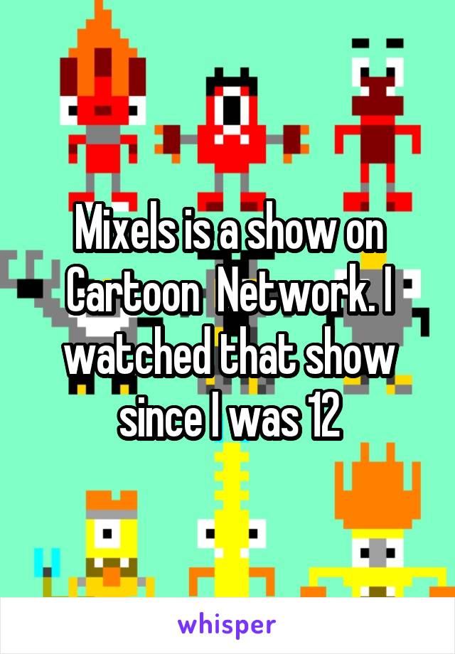 Mixels is a show on Cartoon  Network. I watched that show since I was 12