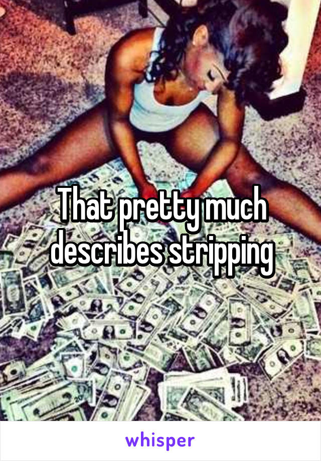 That pretty much describes stripping