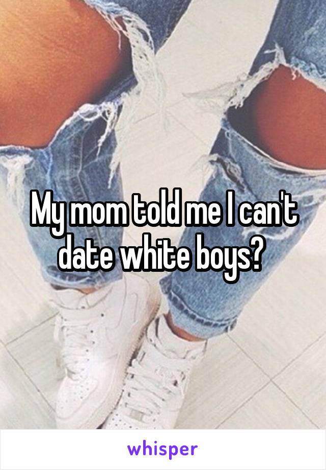 My mom told me I can't date white boys? 