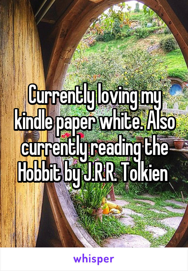 Currently loving my kindle paper white. Also currently reading the Hobbit by J.R.R. Tolkien 