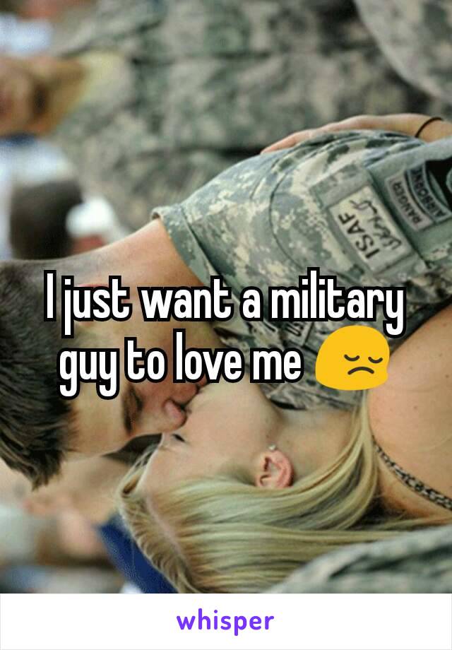 I just want a military guy to love me 😔