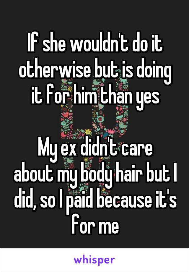 If she wouldn't do it otherwise but is doing it for him than yes

My ex didn't care about my body hair but I did, so I paid because it's for me