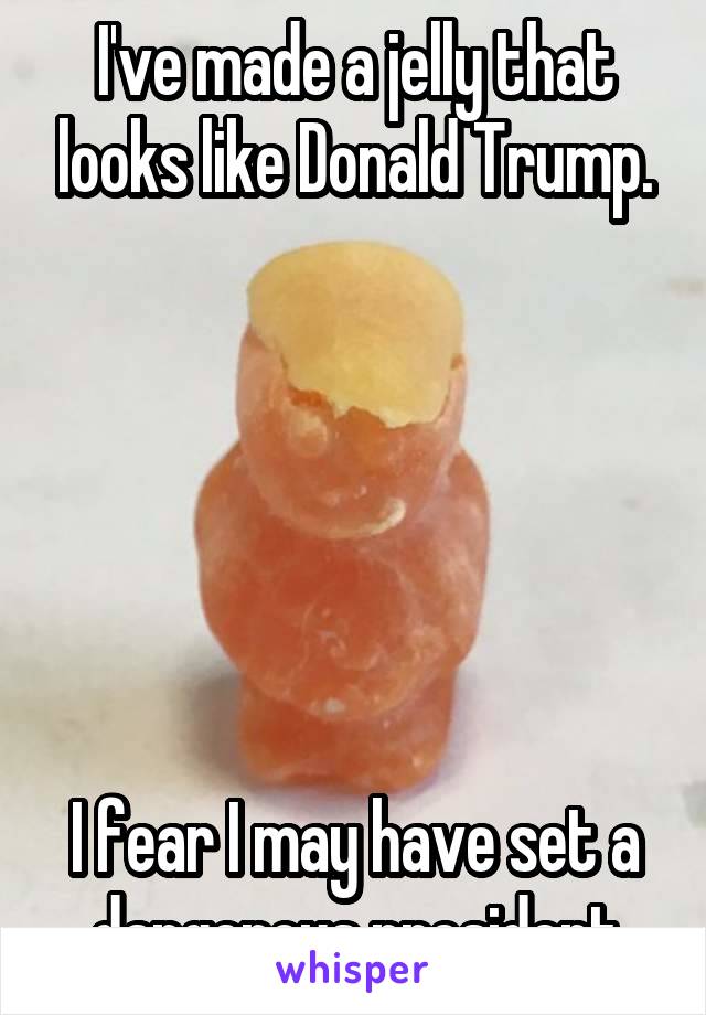 I've made a jelly that looks like Donald Trump.






I fear I may have set a dangerous president