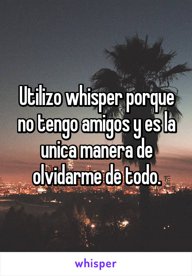 Utilizo whisper porque no tengo amigos y es la unica manera de olvidarme de todo.