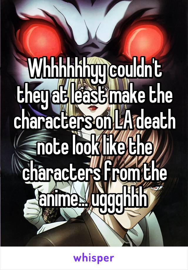 Whhhhhhyy couldn't they at least make the characters on LA death note look like the characters from the anime... uggghhh 