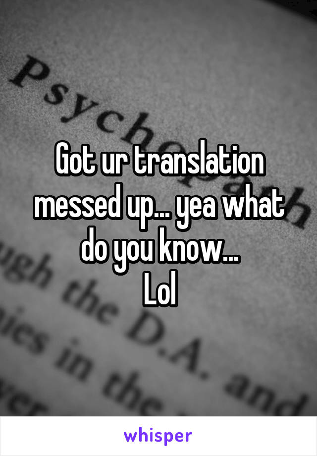 Got ur translation messed up... yea what do you know...
Lol