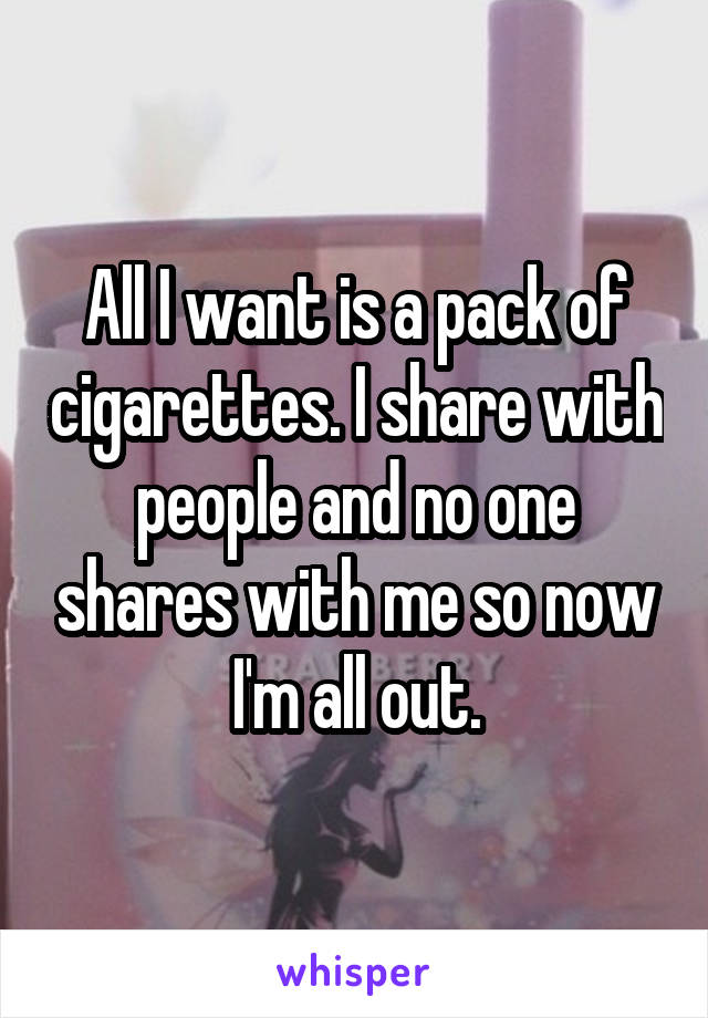 All I want is a pack of cigarettes. I share with people and no one shares with me so now I'm all out.