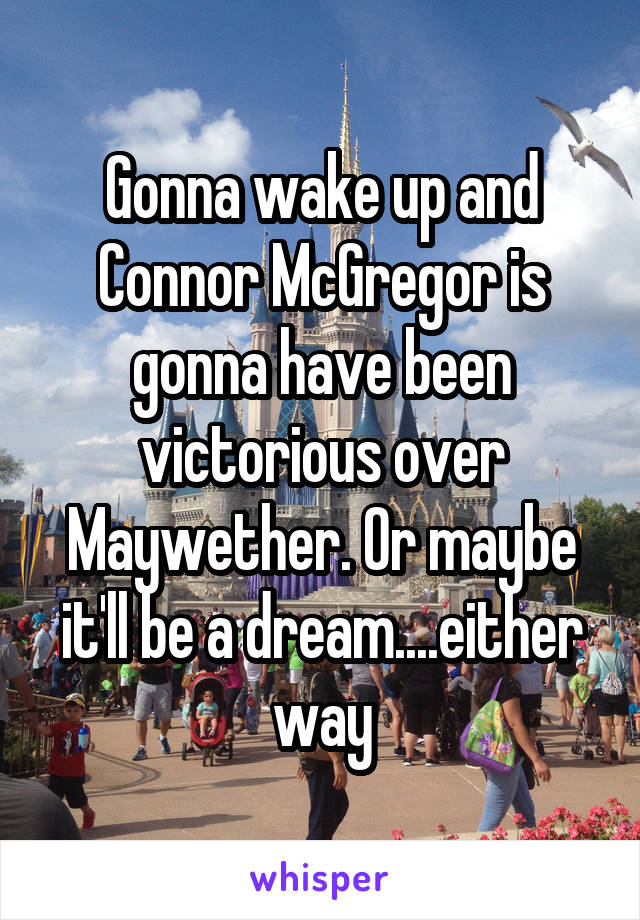 Gonna wake up and Connor McGregor is gonna have been victorious over Maywether. Or maybe it'll be a dream....either way